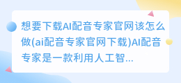 想要下载AI配音专家官网该怎么做(ai配音专家官网下载)