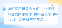 如何使用抖音去水印iiilab去除抖音视频中的水印(抖音去水印iiilab)