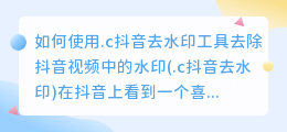 如何使用.c抖音去水印工具去除抖音视频中的水印(.c抖音去水印)